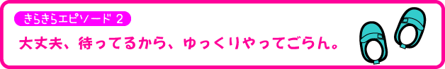 きらきらエピソード2・大丈夫、待ってるから、ゆっくりやってごらん。