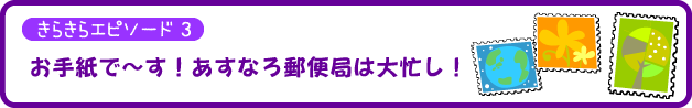 きらきらエピソード3・お手紙で〜す！あすなろ郵便局は大忙し！