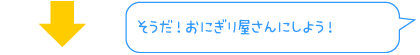 そうだ！おにぎり屋さんにしよう！