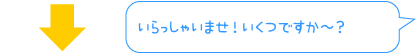 いらっしゃいませ！いくつですか〜？