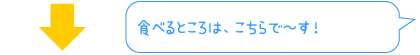 食べるところは、こちらで〜す！